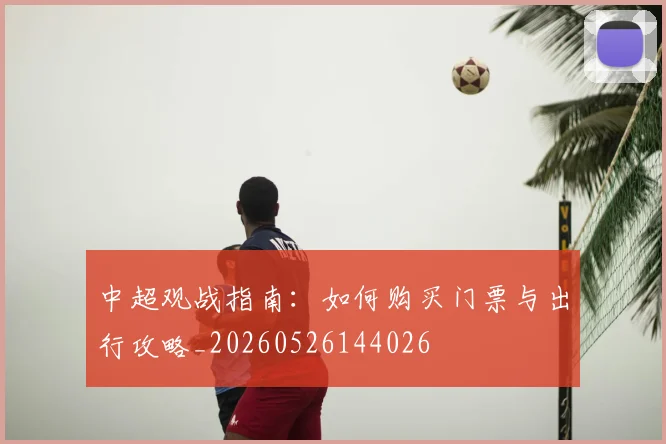 中超观战指南：如何购买门票与出行攻略_20260526144026