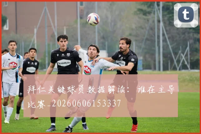 拜仁关键球员数据解读：谁在主导比赛_20260606153337