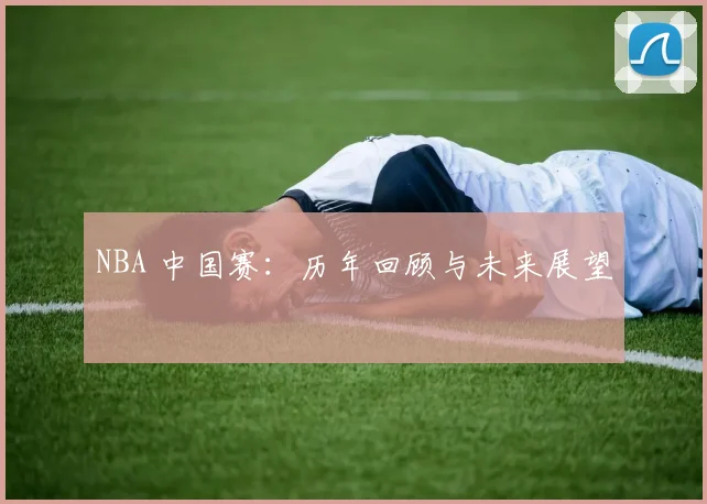 NBA 中国赛：历年回顾与未来展望