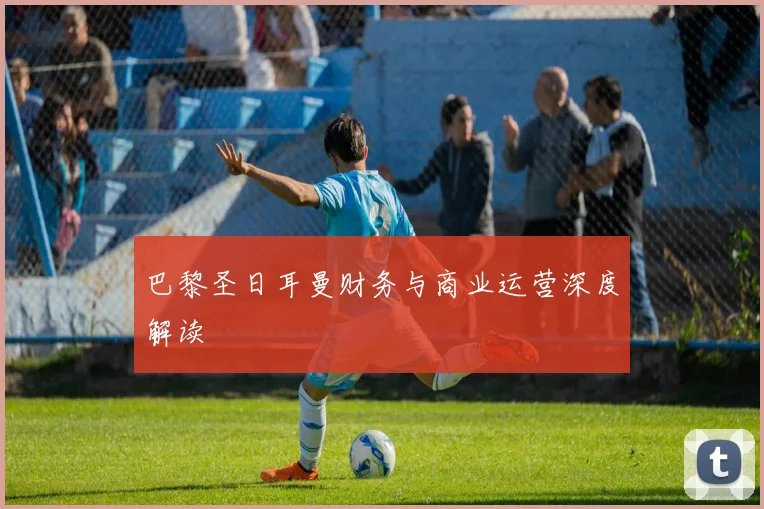 巴黎圣日耳曼财务与商业运营深度解读