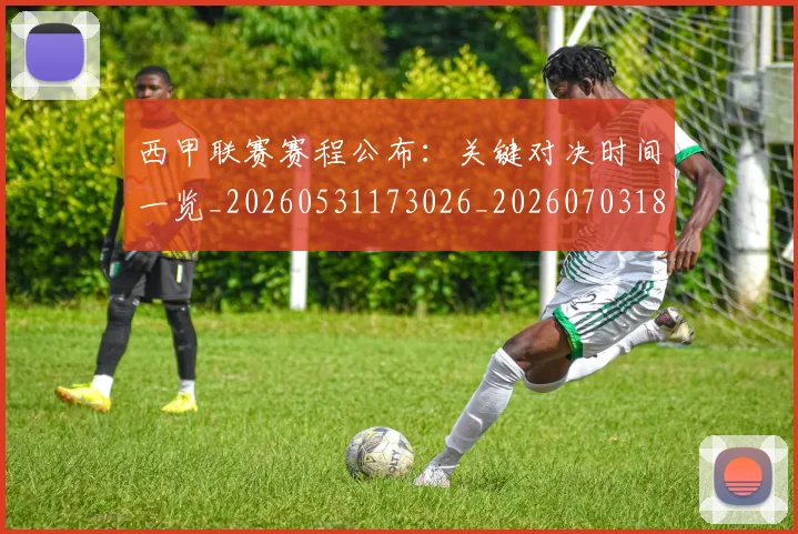 西甲联赛赛程公布：关键对决时间一览_20260531173026_20260703181914