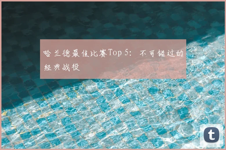 哈兰德最佳比赛Top 5：不可错过的经典战役