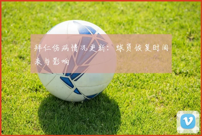 拜仁伤病情况更新：球员恢复时间表与影响