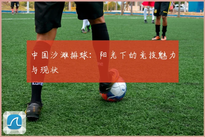 中国沙滩排球：阳光下的竞技魅力与现状