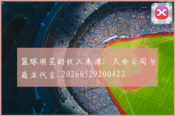 篮球明星的收入来源:天价合同与商业代言_20260529200423