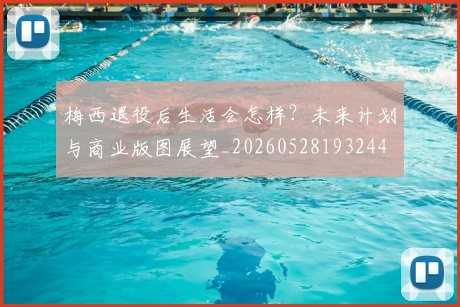 梅西退役后生活会怎样?未来计划与商业版图展望_20260528193244