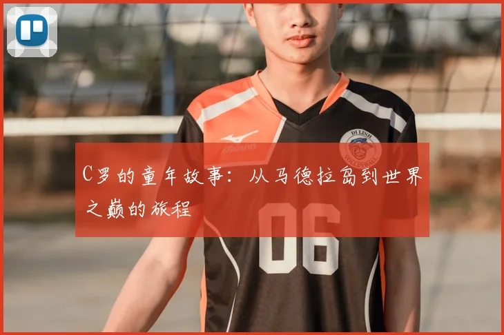 C罗的童年故事:从马德拉岛到世界之巅的旅程