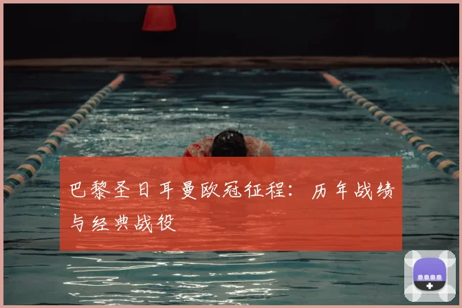 巴黎圣日耳曼欧冠征程：历年战绩与经典战役