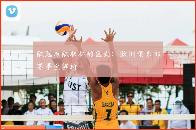 欧冠与欧联杯的区别:欧洲俱乐部赛事全解析