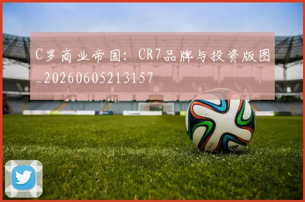 C罗商业帝国：CR7品牌与投资版图_20260605213157