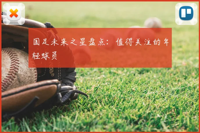 国足未来之星盘点：值得关注的年轻球员