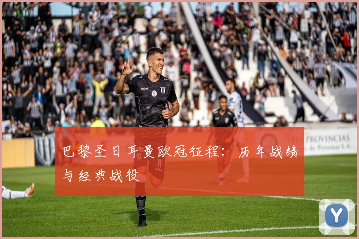 巴黎圣日耳曼欧冠征程:历年战绩与经典战役