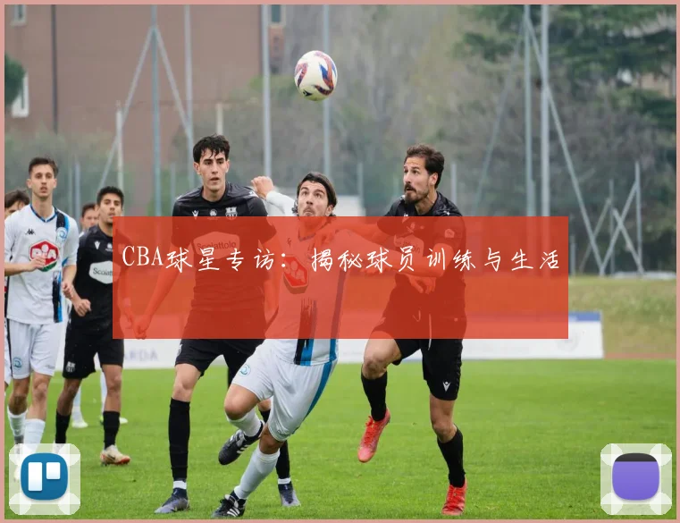 CBA球星专访：揭秘球员训练与生活