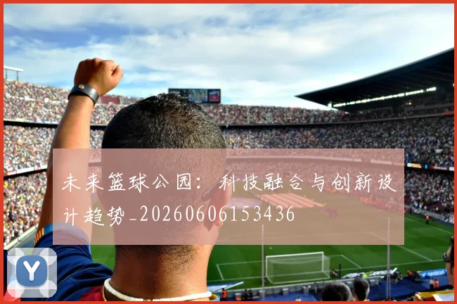 未来篮球公园：科技融合与创新设计趋势_20260606153436