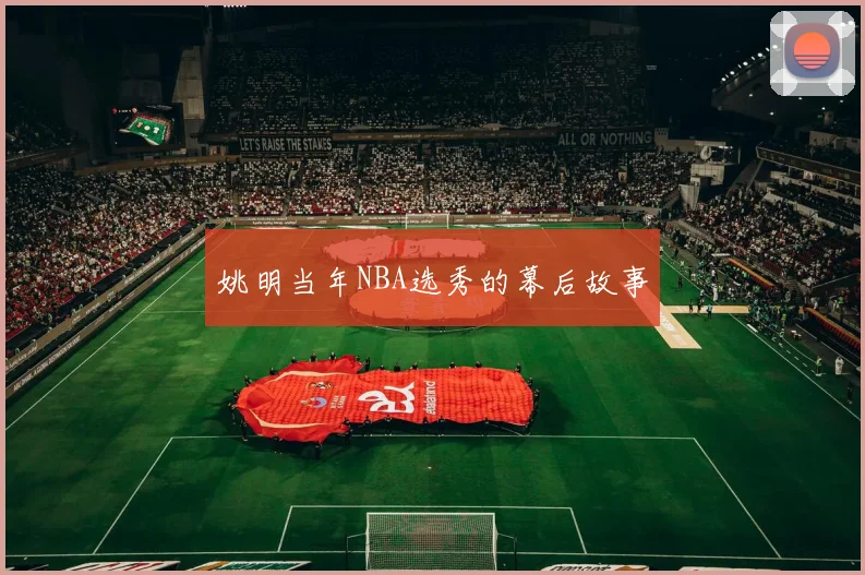 姚明当年NBA选秀的幕后故事