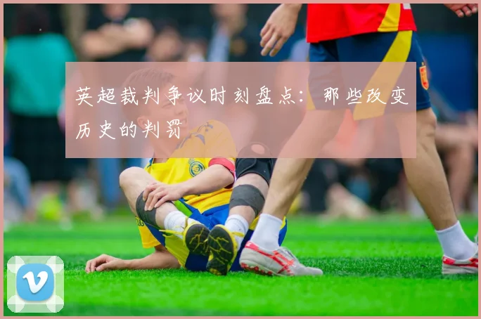 英超裁判争议时刻盘点:那些改变历史的判罚