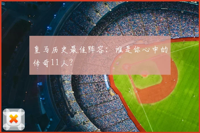 皇马历史最佳阵容：谁是你心中的传奇11人？