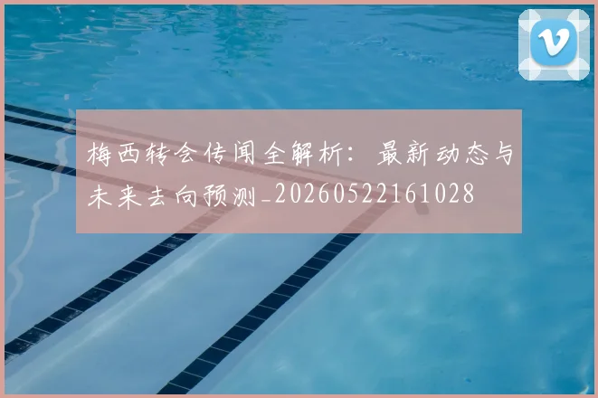梅西转会传闻全解析：最新动态与未来去向预测_20260522161028