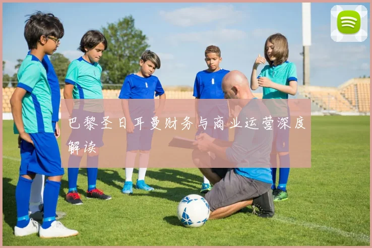 巴黎圣日耳曼财务与商业运营深度解读