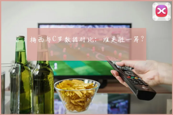 梅西与C罗数据对比：谁更胜一筹？