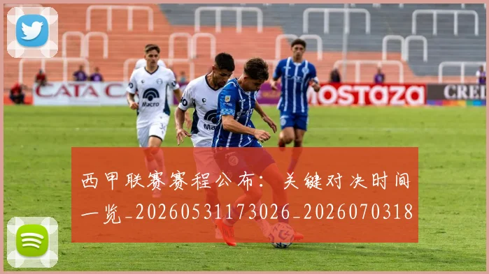 西甲联赛赛程公布:关键对决时间一览_20260531173026_20260703181914
