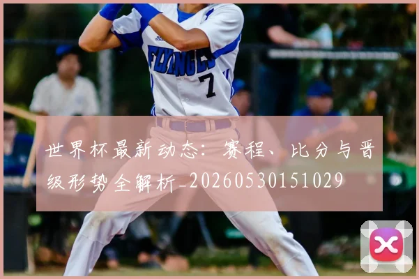 世界杯最新动态：赛程、比分与晋级形势全解析_20260530151029
