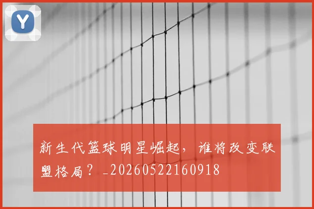 新生代篮球明星崛起，谁将改变联盟格局？_20260522160918