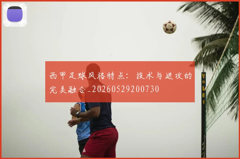 西甲足球风格特点：技术与进攻的完美融合_20260529200730