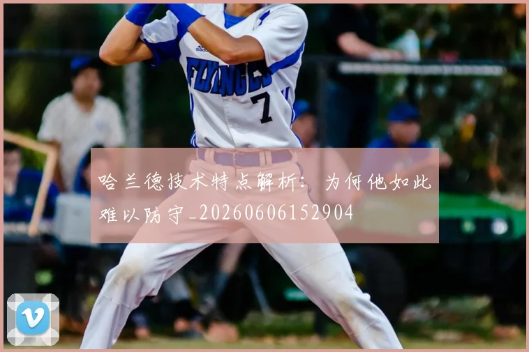 哈兰德技术特点解析:为何他如此难以防守_20260606152904