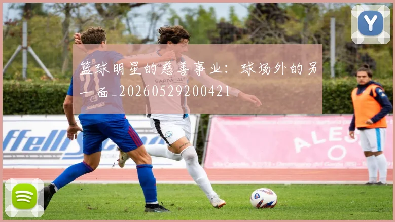 篮球明星的慈善事业：球场外的另一面_20260529200421
