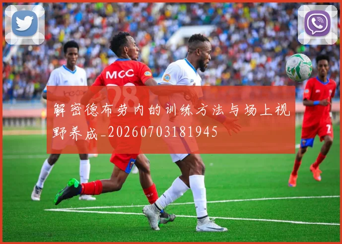 解密德布劳内的训练方法与场上视野养成_20260703181945