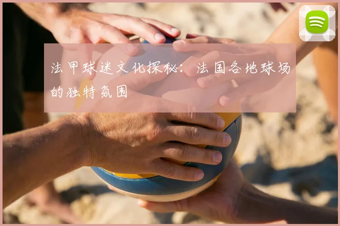法甲球迷文化探秘:法国各地球场的独特氛围