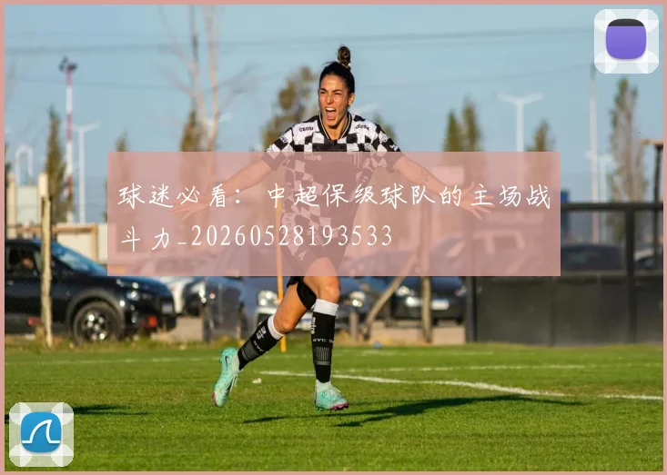 球迷必看：中超保级球队的主场战斗力_20260528193533