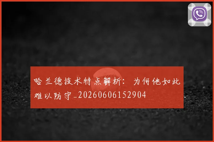哈兰德技术特点解析:为何他如此难以防守_20260606152904