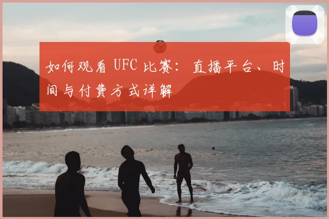 如何观看 UFC 比赛:直播平台、时间与付费方式详解