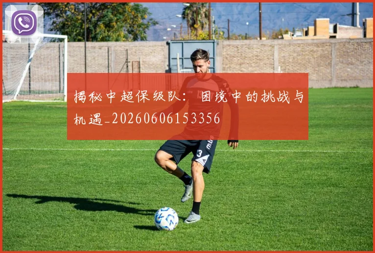 揭秘中超保级队：困境中的挑战与机遇_20260606153356