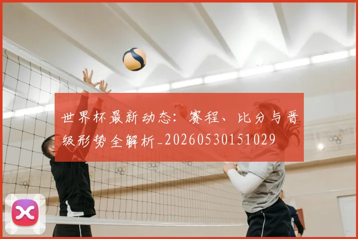 世界杯最新动态：赛程、比分与晋级形势全解析_20260530151029